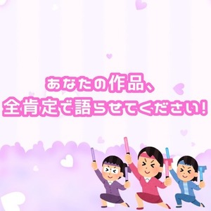 あなたの作品、全肯定で語らせてください！