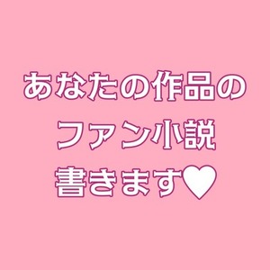 あなたの作品のファン小説書きます！